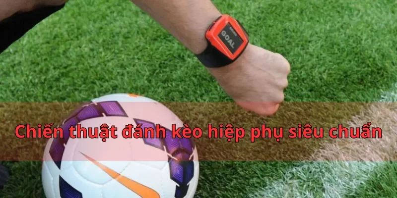 Chiến thuật đánh kèo hiệp phụ siêu chuẩn