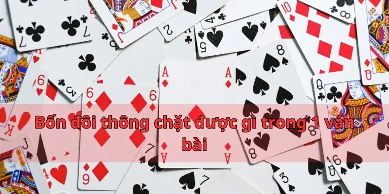 Bốn đôi thông chặt được gì trong 1 ván bài